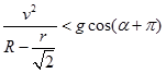 v^2/(R-r/2)<g*cos(α+π)